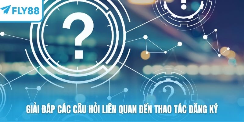 Giải đáp các câu hỏi liên quan đến thao tác đăng ký