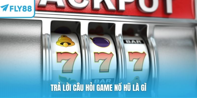 Trả lời câu hỏi game nổ hũ là gì
